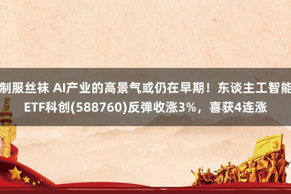 制服丝袜 AI产业的高景气或仍在早期！东谈主工智能ETF科创(588760)反弹收涨3%，喜获4连涨