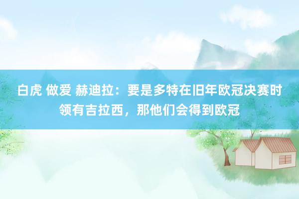 白虎 做爱 赫迪拉：要是多特在旧年欧冠决赛时领有吉拉西，那他们会得到欧冠