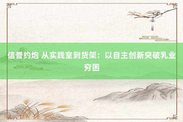 信誉约炮 从实践室到货架：以自主创新突破乳业穷困