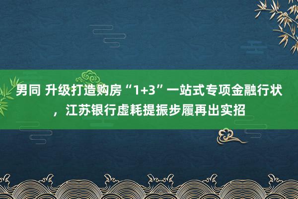 男同 升级打造购房“1+3”一站式专项金融行状，江苏银行虚耗提振步履再出实招