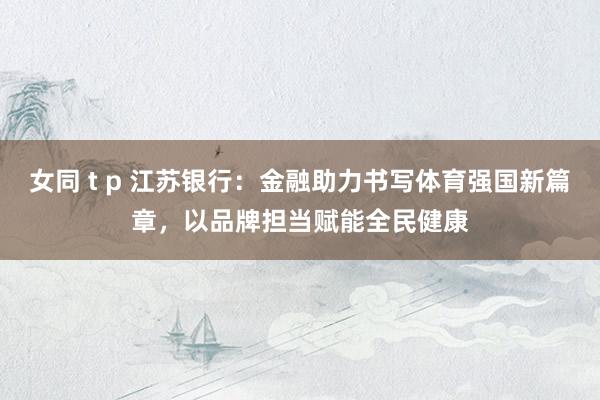 女同 t p 江苏银行：金融助力书写体育强国新篇章，以品牌担当赋能全民健康