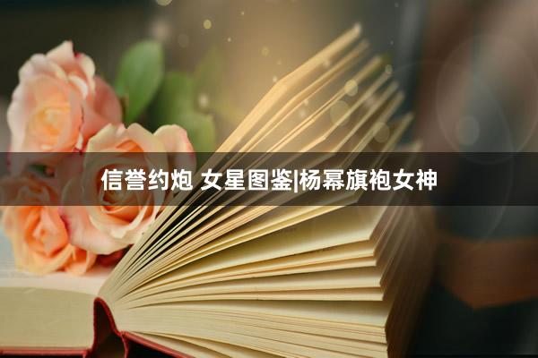 信誉约炮 女星图鉴|杨幂旗袍女神