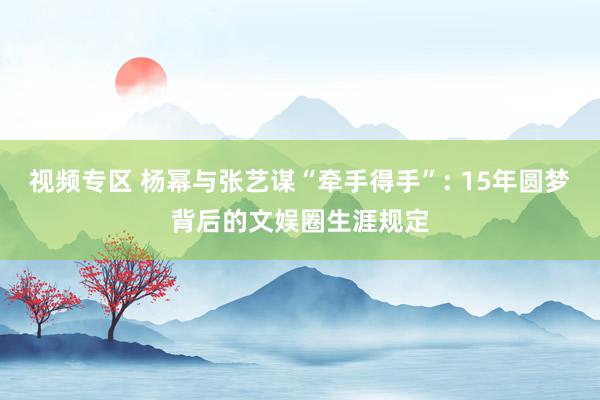 视频专区 杨幂与张艺谋“牵手得手”: 15年圆梦背后的文娱圈生涯规定