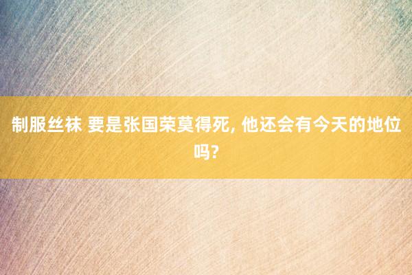 制服丝袜 要是张国荣莫得死， 他还会有今天的地位吗?