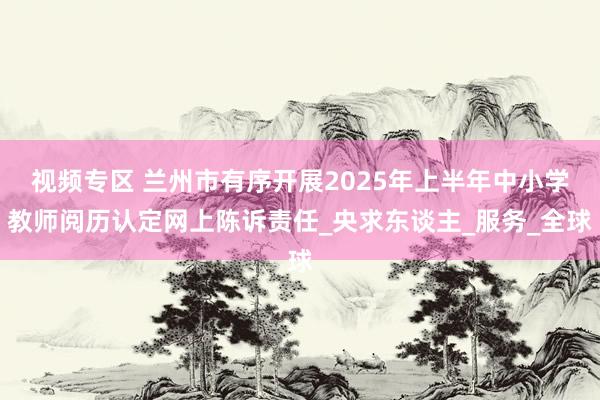 视频专区 兰州市有序开展2025年上半年中小学教师阅历认定网上陈诉责任_央求东谈主_服务_全球