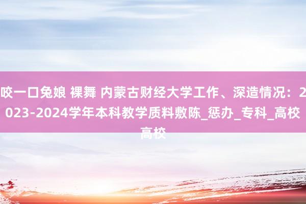 咬一口兔娘 裸舞 内蒙古财经大学工作、深造情况：2023-2024学年本科教学质料敷陈_惩办_专科_高校