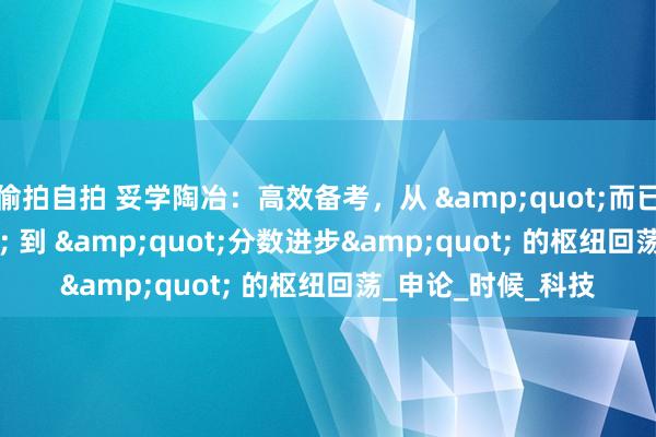 偷拍自拍 妥学陶冶：高效备考，从 &quot;而已囤积&quot; 到 &quot;分数进步&quot; 的枢纽回荡_申论_时候_科技
