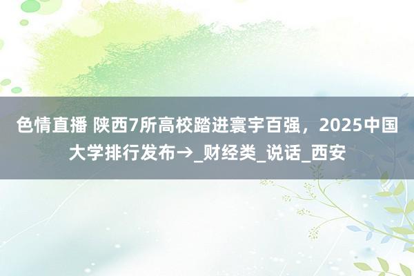 色情直播 陕西7所高校踏进寰宇百强，2025中国大学排行发布→_财经类_说话_西安