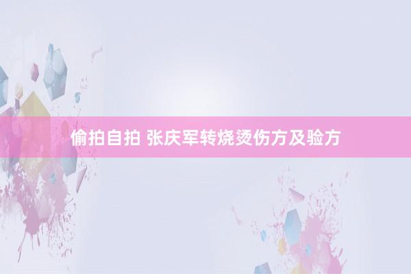 偷拍自拍 张庆军转烧烫伤方及验方