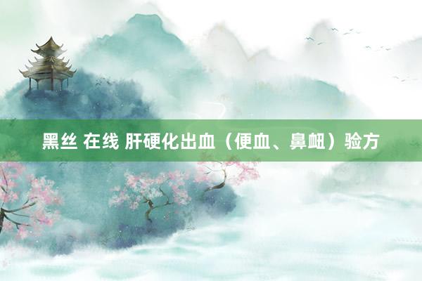 黑丝 在线 肝硬化出血（便血、鼻衄）验方