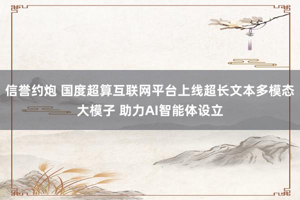 信誉约炮 国度超算互联网平台上线超长文本多模态大模子 助力AI智能体设立
