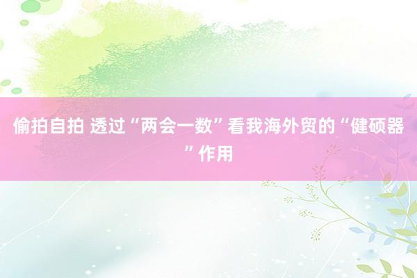 偷拍自拍 透过“两会一数”看我海外贸的“健硕器”作用