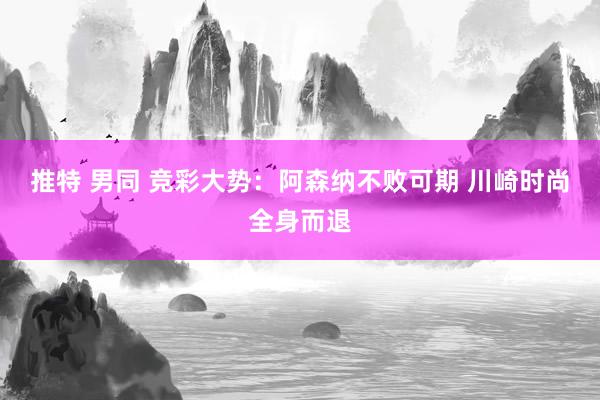 推特 男同 竞彩大势：阿森纳不败可期 川崎时尚全身而退