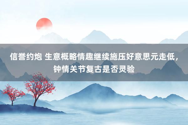 信誉约炮 生意概略情趣继续施压好意思元走低，钟情关节复古是否灵验