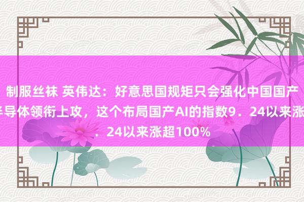 制服丝袜 英伟达：好意思国规矩只会强化中国国产替代！半导体领衔上攻，这个布局国产AI的指数9．24以来涨超100%