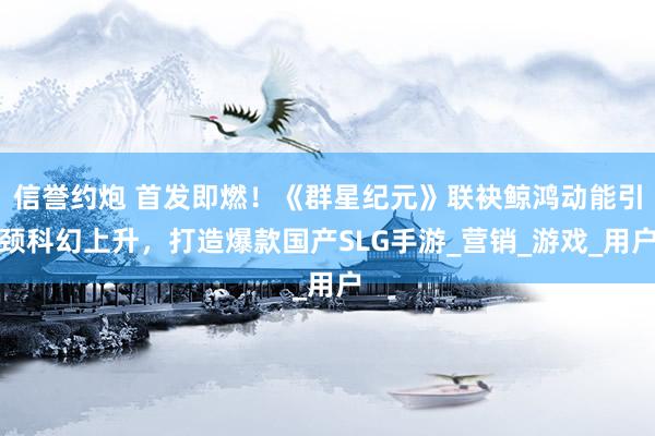 信誉约炮 首发即燃！《群星纪元》联袂鲸鸿动能引颈科幻上升，打造爆款国产SLG手游_营销_游戏_用户