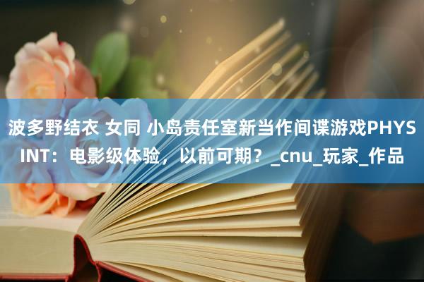 波多野结衣 女同 小岛责任室新当作间谍游戏PHYSINT：电影级体验，以前可期？_cnu_玩家_作品