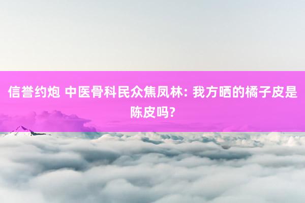 信誉约炮 中医骨科民众焦凤林: 我方晒的橘子皮是陈皮吗?