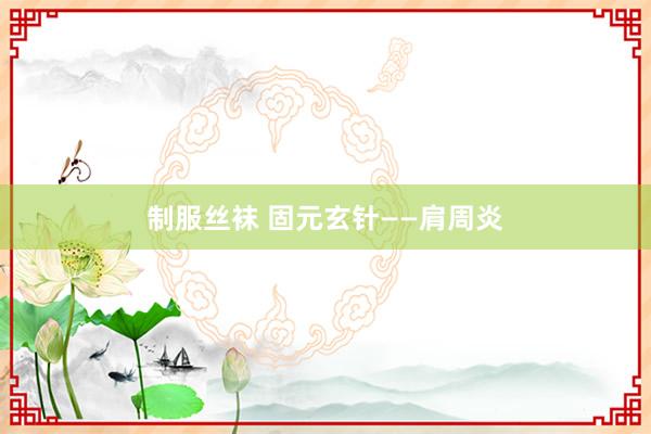 制服丝袜 固元玄针——肩周炎