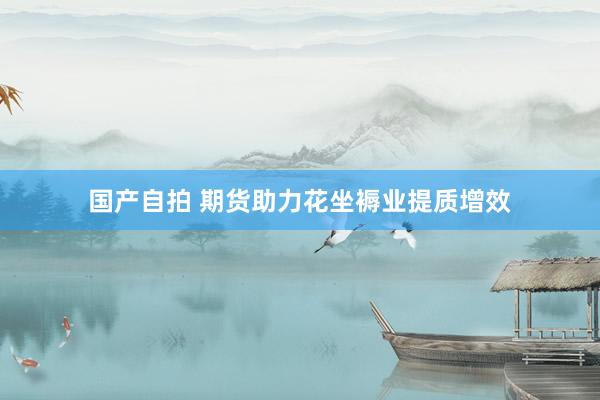 国产自拍 期货助力花坐褥业提质增效