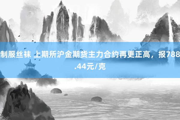 制服丝袜 上期所沪金期货主力合约再更正高，报788.44元/克