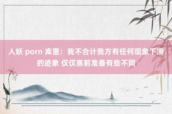 人妖 porn 库里：我不合计我方有任何现象下滑的迹象 仅仅赛前准备有些不同