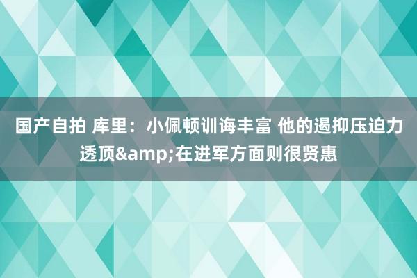 国产自拍 库里：小佩顿训诲丰富 他的遏抑压迫力透顶&在进军方面则很贤惠