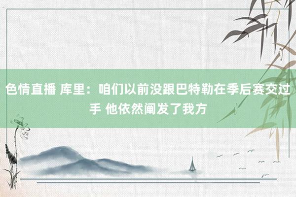 色情直播 库里：咱们以前没跟巴特勒在季后赛交过手 他依然阐发了我方