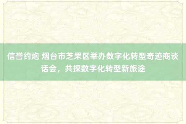 信誉约炮 烟台市芝罘区举办数字化转型奇迹商谈话会，共探数字化转型新旅途