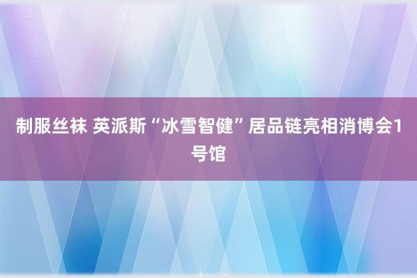 制服丝袜 英派斯“冰雪智健”居品链亮相消博会1号馆