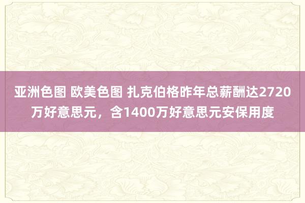 亚洲色图 欧美色图 扎克伯格昨年总薪酬达2720万好意思元，含1400万好意思元安保用度