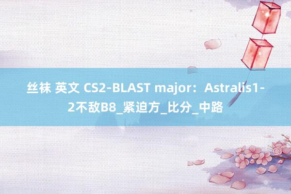 丝袜 英文 CS2-BLAST major：Astralis1-2不敌B8_紧迫方_比分_中路