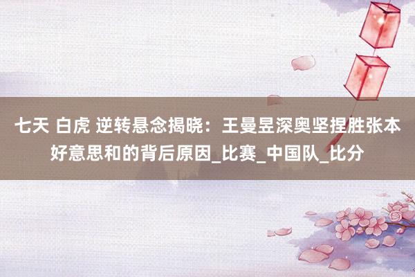 七天 白虎 逆转悬念揭晓：王曼昱深奥坚捏胜张本好意思和的背后原因_比赛_中国队_比分