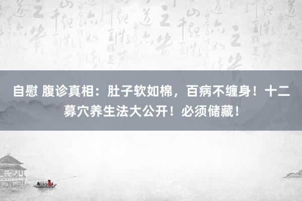 自慰 腹诊真相：肚子软如棉，百病不缠身！十二募穴养生法大公开！必须储藏！