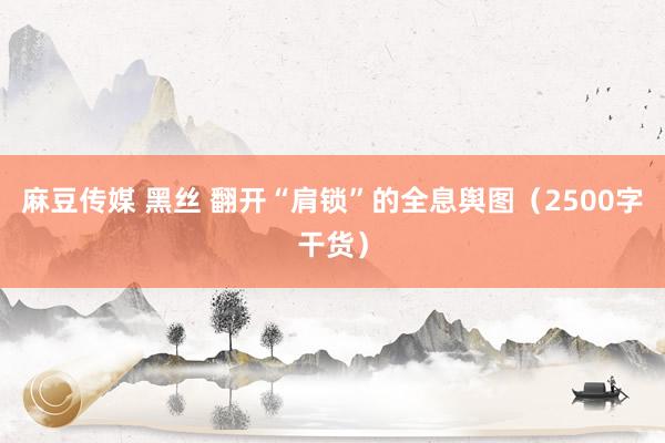 麻豆传媒 黑丝 翻开“肩锁”的全息舆图（2500字干货）