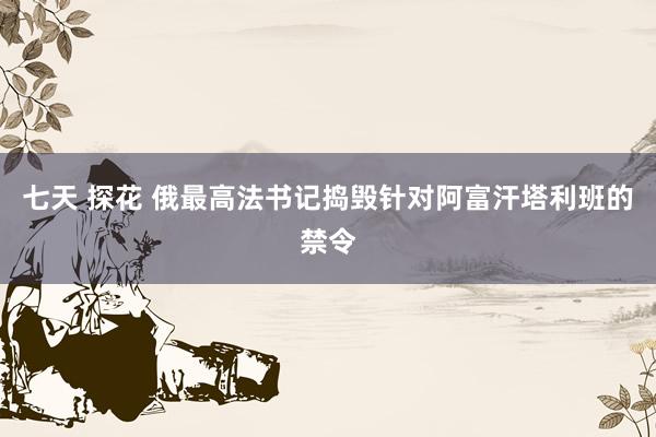 七天 探花 俄最高法书记捣毁针对阿富汗塔利班的禁令