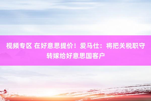 视频专区 在好意思提价！爱马仕：将把关税职守转嫁给好意思国客户