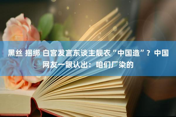 黑丝 捆绑 白宫发言东谈主靓衣“中国造”？中国网友一眼认出：咱们厂染的