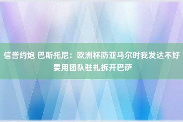信誉约炮 巴斯托尼：欧洲杯防亚马尔时我发达不好 要用团队驻扎拆开巴萨