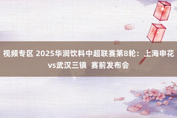 视频专区 2025华润饮料中超联赛第8轮：上海申花vs武汉三镇  赛前发布会