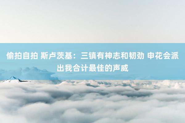 偷拍自拍 斯卢茨基：三镇有神志和韧劲 申花会派出我合计最佳的声威