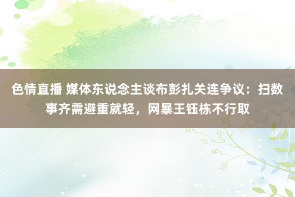 色情直播 媒体东说念主谈布彭扎关连争议：扫数事齐需避重就轻，网暴王钰栋不行取
