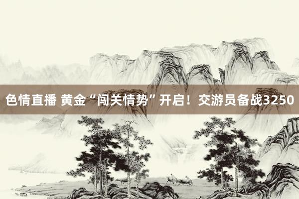 色情直播 黄金“闯关情势”开启！交游员备战3250