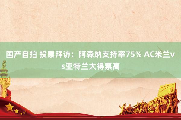 国产自拍 投票拜访：阿森纳支持率75% AC米兰vs亚特兰大得票高