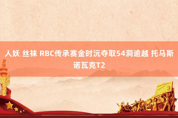 人妖 丝袜 RBC传承赛金时沅夺取54洞逾越 托马斯诺瓦克T2