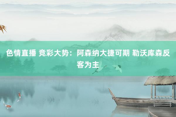 色情直播 竞彩大势：阿森纳大捷可期 勒沃库森反客为主