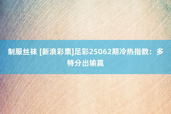 制服丝袜 [新浪彩票]足彩25062期冷热指数：多特分出输赢