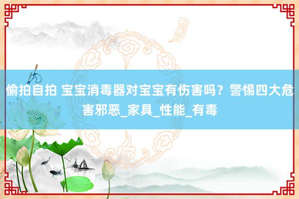 偷拍自拍 宝宝消毒器对宝宝有伤害吗？警惕四大危害邪恶_家具_性能_有毒