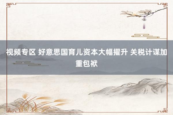 视频专区 好意思国育儿资本大幅擢升 关税计谋加重包袱