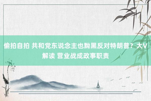 偷拍自拍 共和党东说念主也黝黑反对特朗普？大V解读 营业战成政事职责